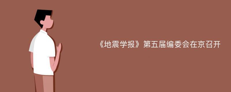 《地震学报》第五届编委会在京召开