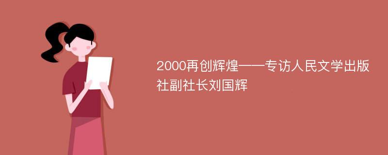 2000再创辉煌——专访人民文学出版社副社长刘国辉