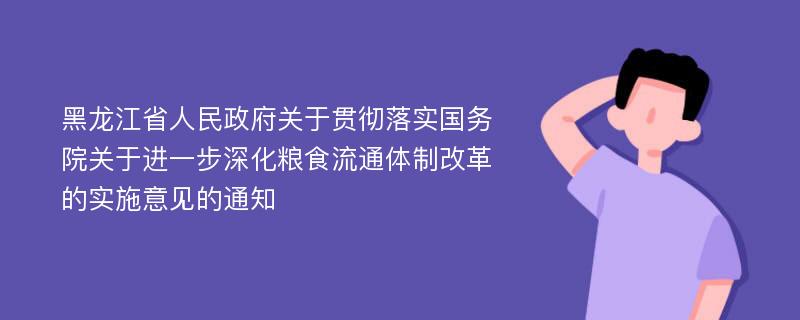 黑龙江省人民政府关于贯彻落实国务院关于进一步深化粮食流通体制改革的实施意见的通知