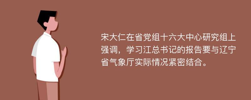 宋大仁在省党组十六大中心研究组上强调，学习江总书记的报告要与辽宁省气象厅实际情况紧密结合。