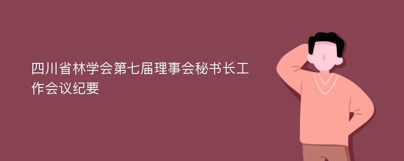 四川省林学会第七届理事会秘书长工作会议纪要