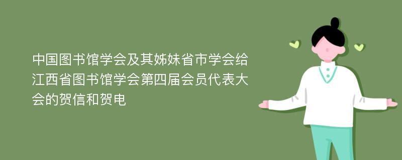 中国图书馆学会及其姊妹省市学会给江西省图书馆学会第四届会员代表大会的贺信和贺电