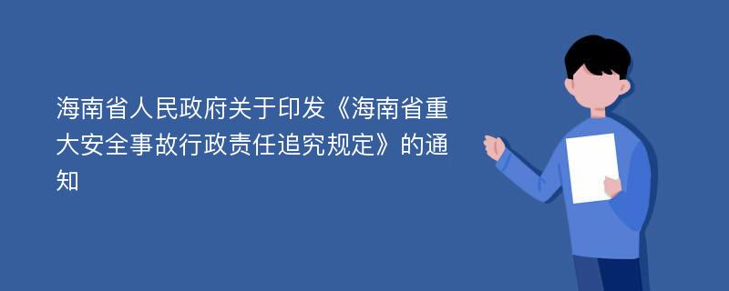 海南省人民政府关于印发《海南省重大安全事故行政责任追究规定》的通知