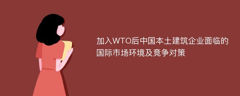 加入WTO后中国本土建筑企业面临的国际市场环境及竞争对策
