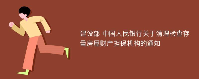建设部 中国人民银行关于清理检查存量房屋财产担保机构的通知