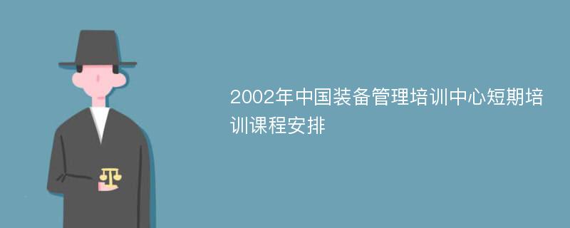 2002年中国装备管理培训中心短期培训课程安排