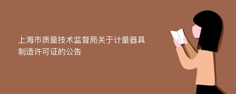 上海市质量技术监督局关于计量器具制造许可证的公告