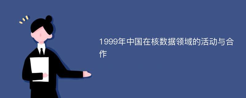 1999年中国在核数据领域的活动与合作